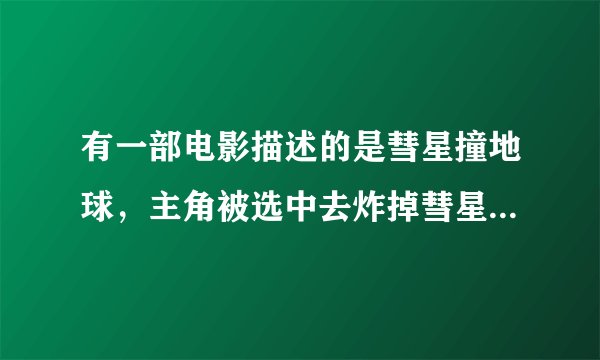 有一部电影描述的是彗星撞地球，主角被选中去炸掉彗星，最终自己留下来牺牲了，这部电影叫什么名字。