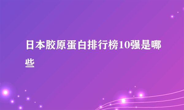 日本胶原蛋白排行榜10强是哪些