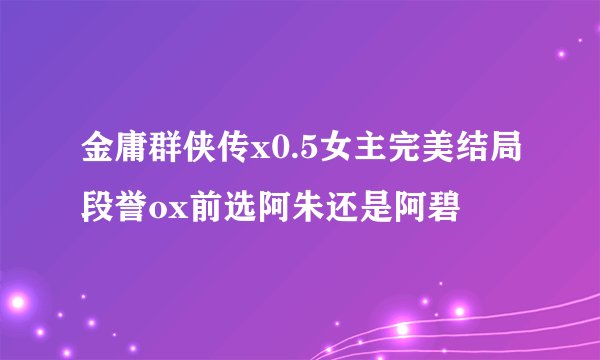 金庸群侠传x0.5女主完美结局段誉ox前选阿朱还是阿碧
