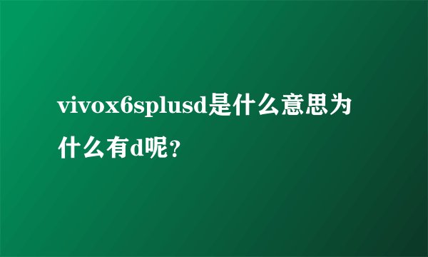 vivox6splusd是什么意思为什么有d呢？