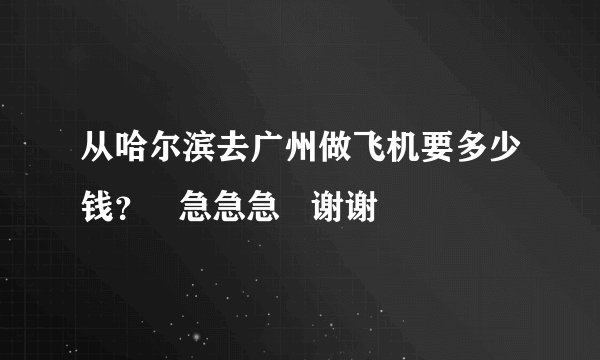 从哈尔滨去广州做飞机要多少钱？   急急急   谢谢