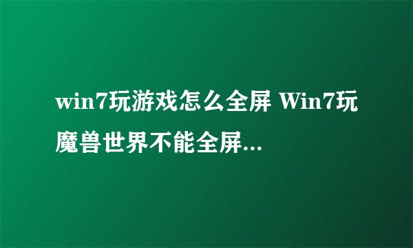 win7玩游戏怎么全屏 Win7玩魔兽世界不能全屏的解决办法