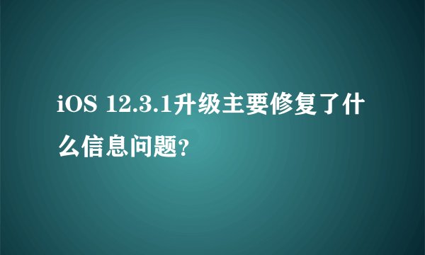 iOS 12.3.1升级主要修复了什么信息问题？