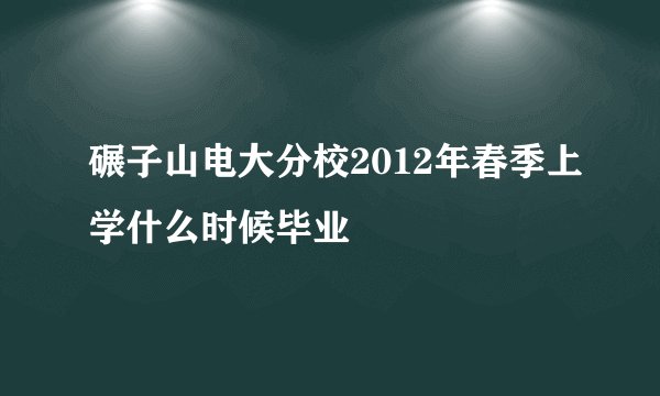 碾子山电大分校2012年春季上学什么时候毕业