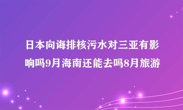 日本向诲排核污水对三亚有影响吗9月海南还能去吗8月旅游