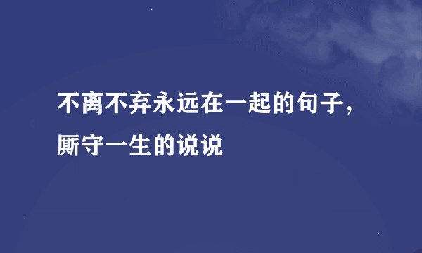 不离不弃永远在一起的句子，厮守一生的说说