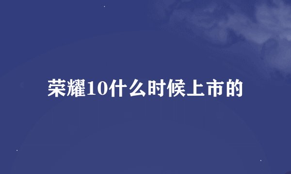 荣耀10什么时候上市的