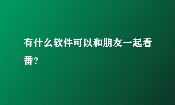 有什么软件可以和朋友一起看番？