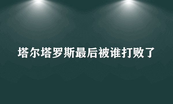 塔尔塔罗斯最后被谁打败了