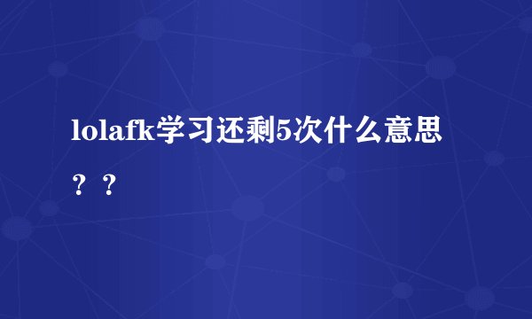 lolafk学习还剩5次什么意思？？