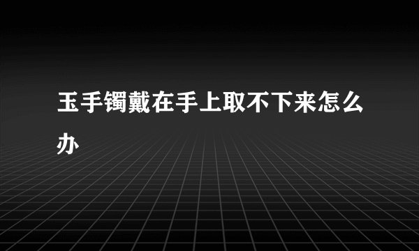 玉手镯戴在手上取不下来怎么办