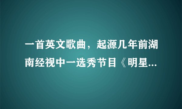 一首英文歌曲，起源几年前湖南经视中一选秀节目《明星学院》。歌词我忘了，只记得一句（不知是否准确）...