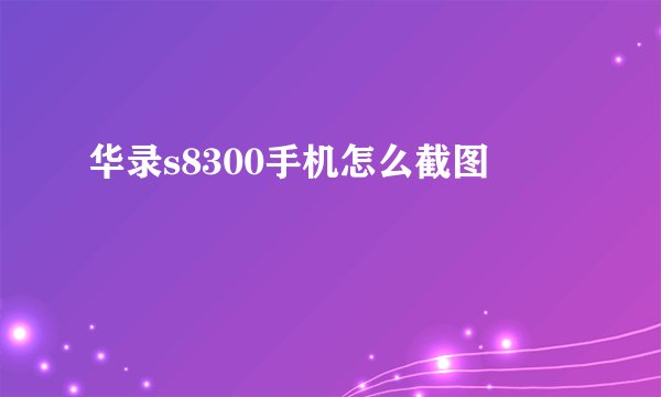 华录s8300手机怎么截图