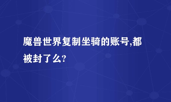 魔兽世界复制坐骑的账号,都被封了么?