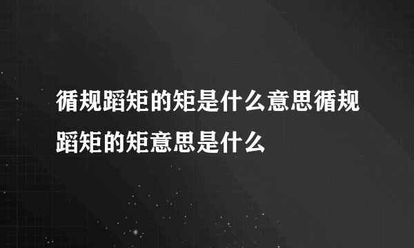 循规蹈矩的矩是什么意思循规蹈矩的矩意思是什么