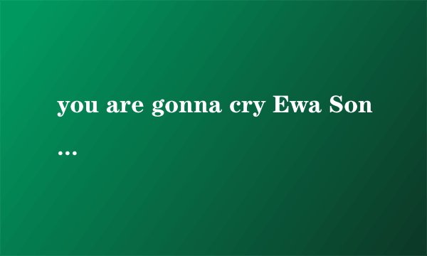 you are gonna cry Ewa Sonnet中文歌词谁能给我