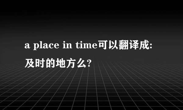 a place in time可以翻译成:及时的地方么?