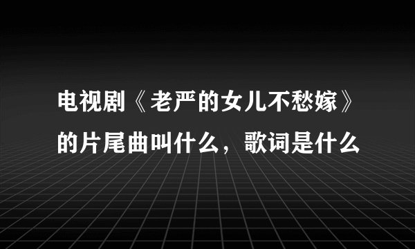 电视剧《老严的女儿不愁嫁》的片尾曲叫什么，歌词是什么