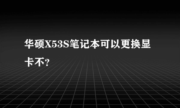 华硕X53S笔记本可以更换显卡不？