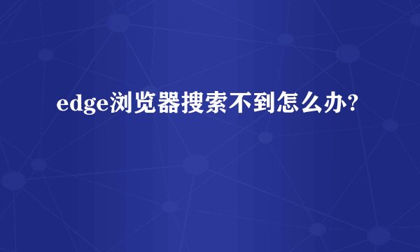 edge浏览器搜索不到怎么办?