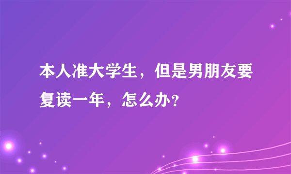 本人准大学生，但是男朋友要复读一年，怎么办？