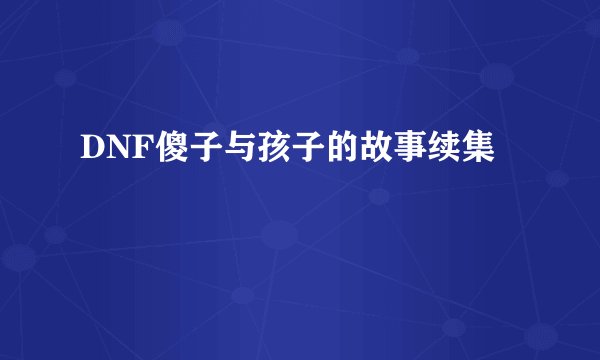 DNF傻子与孩子的故事续集