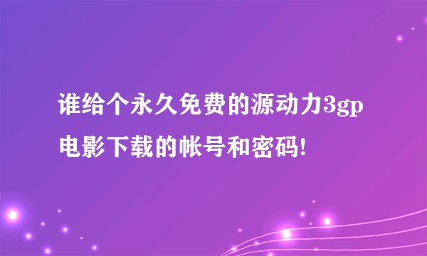 谁给个永久免费的源动力3gp电影下载的帐号和密码!