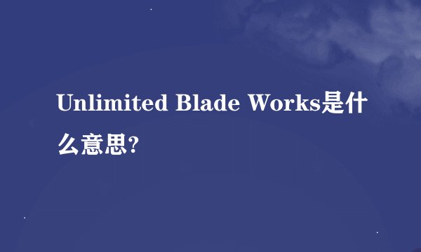 Unlimited Blade Works是什么意思?
