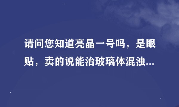 请问您知道亮晶一号吗，是眼贴，卖的说能治玻璃体混浊，眼底出血，飞蚊症，是骗人的吗，求教，谢谢！