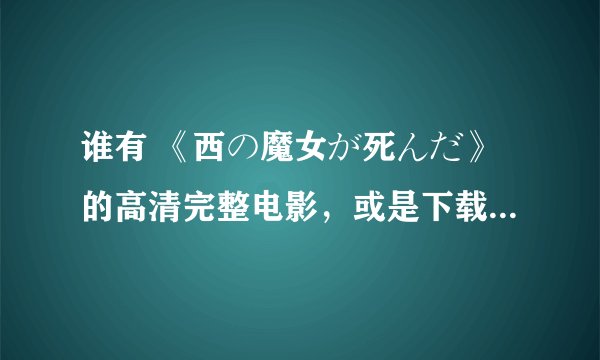 谁有 《西の魔女が死んだ》的高清完整电影，或是下载地址。498962334@qq.com
