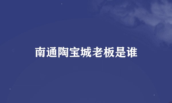 南通陶宝城老板是谁