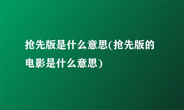 抢先版是什么意思(抢先版的电影是什么意思)