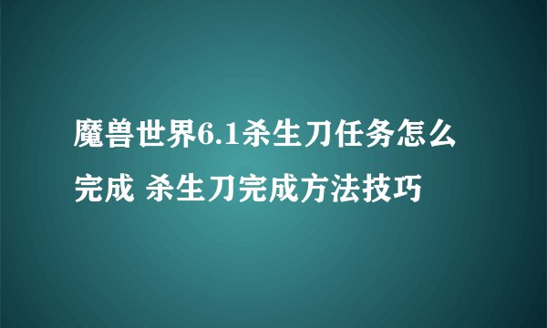 魔兽世界6.1杀生刀任务怎么完成 杀生刀完成方法技巧