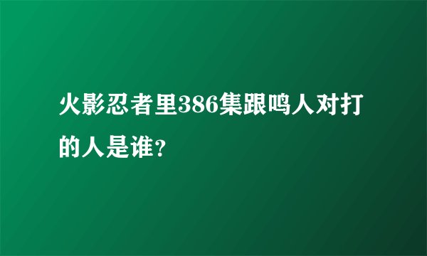 火影忍者里386集跟鸣人对打的人是谁？