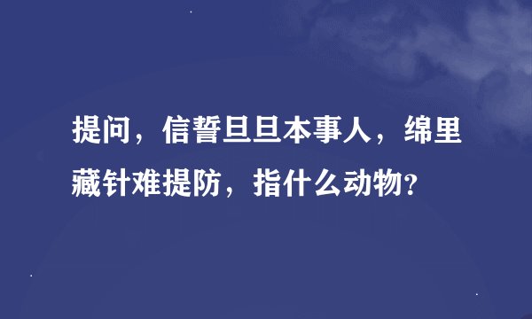 提问，信誓旦旦本事人，绵里藏针难提防，指什么动物？