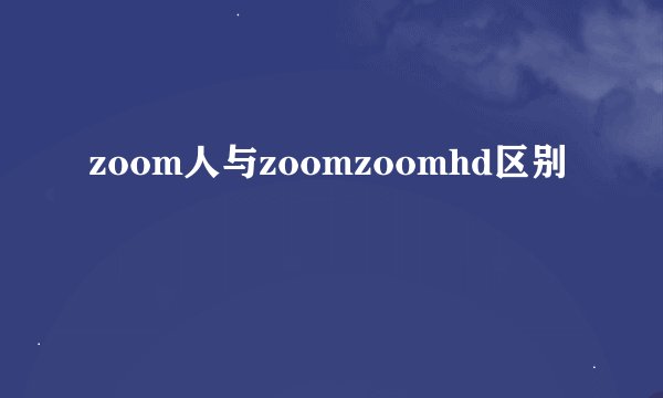 zoom人与zoomzoomhd区别
