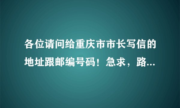 各位请问给重庆市市长写信的地址跟邮编号码！急求，路不平有人踩！我只想能够尽我责任！急求
