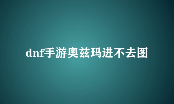 dnf手游奥兹玛进不去图