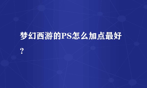 梦幻西游的PS怎么加点最好？