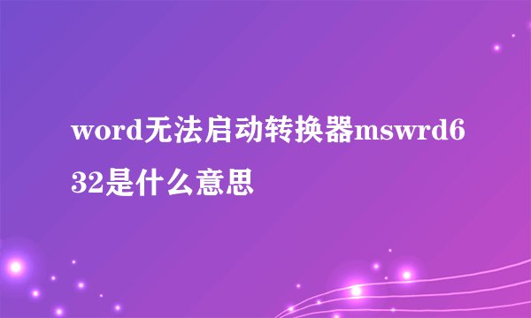 word无法启动转换器mswrd632是什么意思