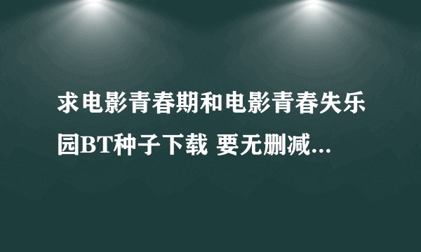 求电影青春期和电影青春失乐园BT种子下载 要无删减的 有的发邮箱1399122158@qq.com