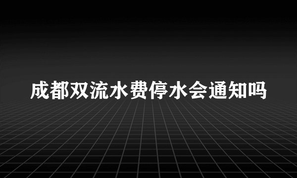 成都双流水费停水会通知吗