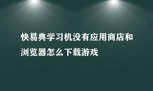 快易典学习机没有应用商店和浏览器怎么下载游戏