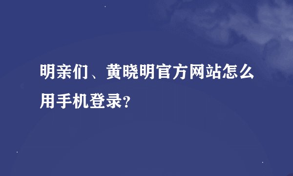 明亲们、黄晓明官方网站怎么用手机登录？