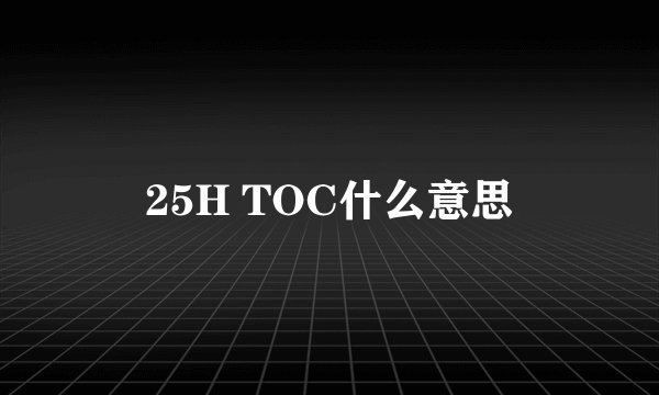 25H TOC什么意思