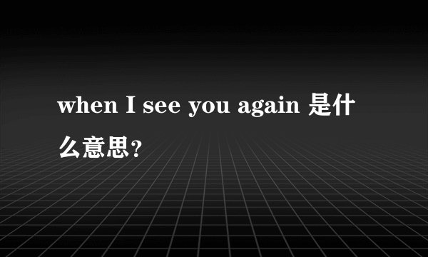 when I see you again 是什么意思？