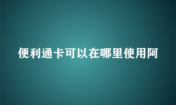便利通卡可以在哪里使用阿