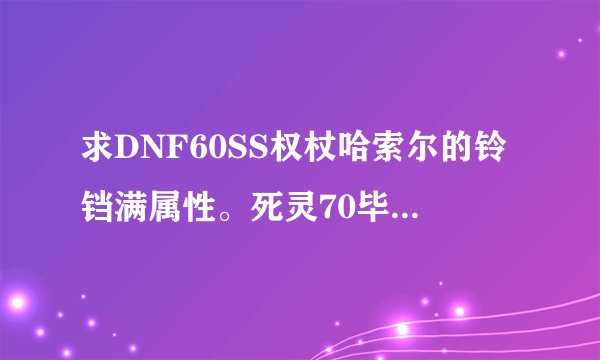 求DNF60SS权杖哈索尔的铃铛满属性。死灵70毕业30票爆的，但不知满属性是多少，谁知道告诉我最好有图文字也
