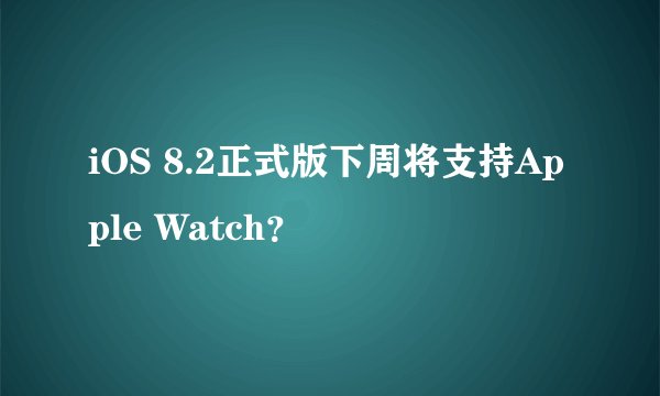iOS 8.2正式版下周将支持Apple Watch？