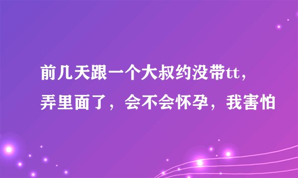 前几天跟一个大叔约没带tt，弄里面了，会不会怀孕，我害怕